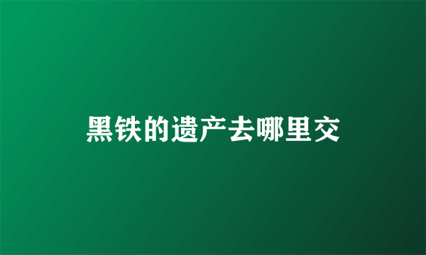 黑铁的遗产去哪里交