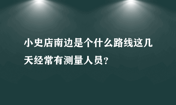 小史店南边是个什么路线这几天经常有测量人员？