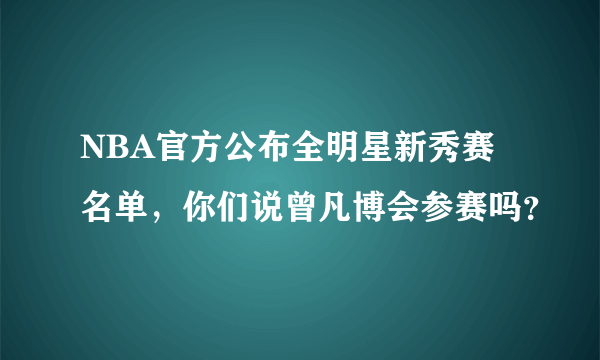 NBA官方公布全明星新秀赛名单，你们说曾凡博会参赛吗？