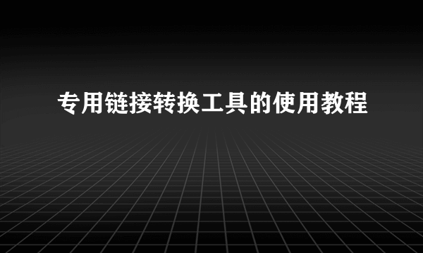 专用链接转换工具的使用教程