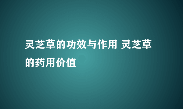 灵芝草的功效与作用 灵芝草的药用价值