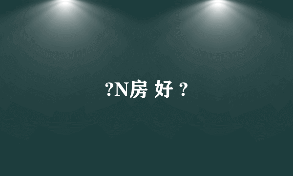 ?N房 好 ?