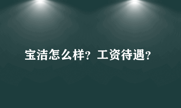 宝洁怎么样？工资待遇？