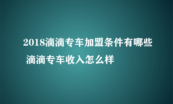 2018滴滴专车加盟条件有哪些 滴滴专车收入怎么样
