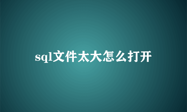 sql文件太大怎么打开