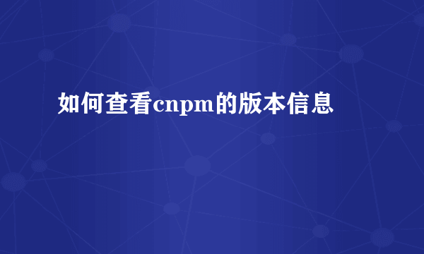 如何查看cnpm的版本信息