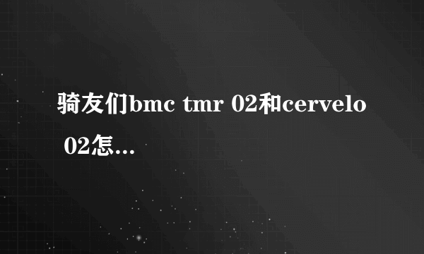 骑友们bmc tmr 02和cervelo 02怎么选，在线等，挺着急的？