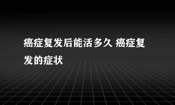 癌症复发后能活多久 癌症复发的症状