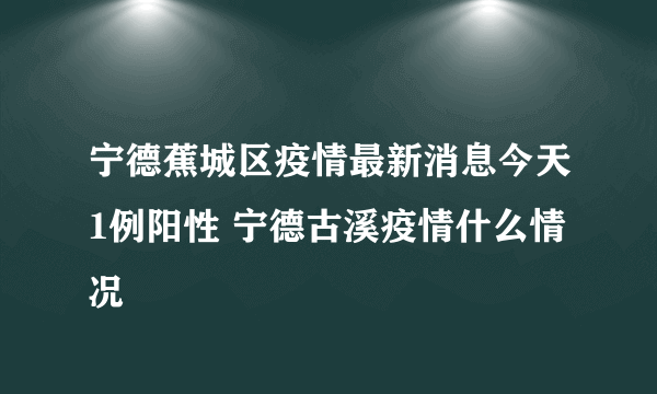 宁德蕉城区疫情最新消息今天1例阳性 宁德古溪疫情什么情况