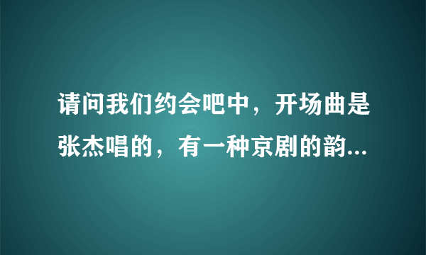 请问我们约会吧中，开场曲是张杰唱的，有一种京剧的韵味的那首歌的歌曲名字是什么？？？
