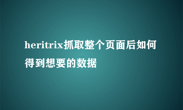 heritrix抓取整个页面后如何得到想要的数据