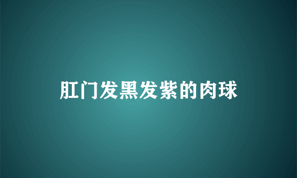 肛门发黑发紫的肉球