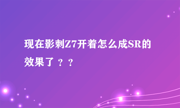 现在影刺Z7开着怎么成SR的效果了 ？？