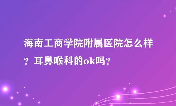 海南工商学院附属医院怎么样？耳鼻喉科的ok吗？