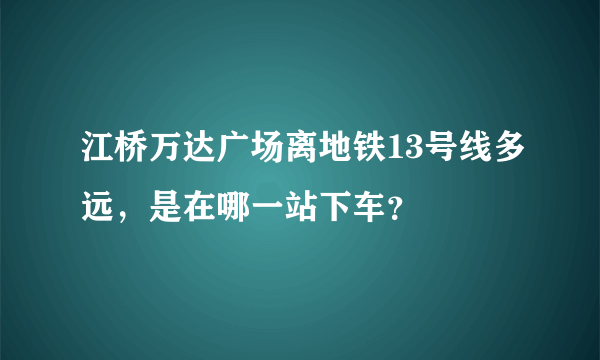 江桥万达广场离地铁13号线多远，是在哪一站下车？