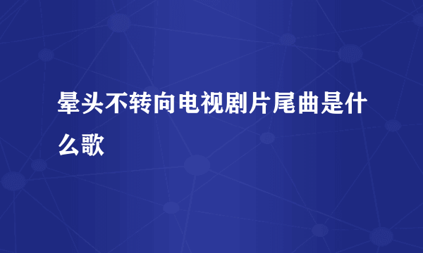 晕头不转向电视剧片尾曲是什么歌