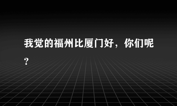 我觉的福州比厦门好，你们呢？