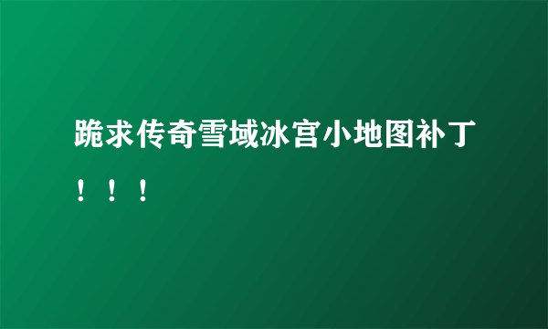 跪求传奇雪域冰宫小地图补丁！！！