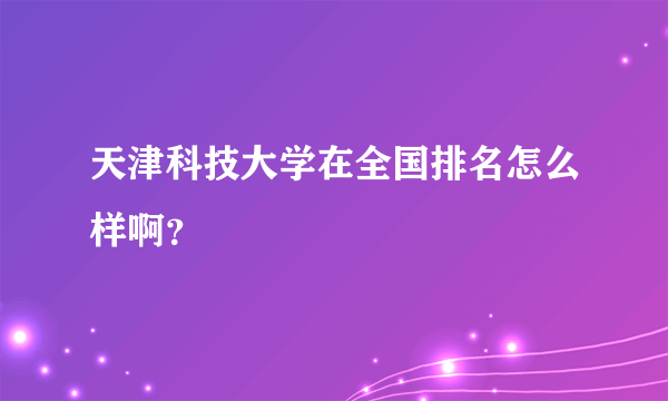 天津科技大学在全国排名怎么样啊？