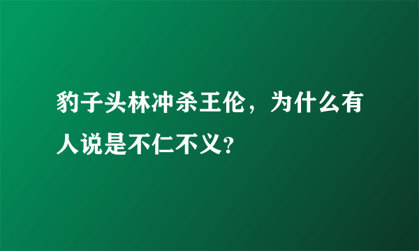 豹子头林冲杀王伦，为什么有人说是不仁不义？
