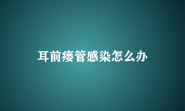 耳前瘘管感染怎么办