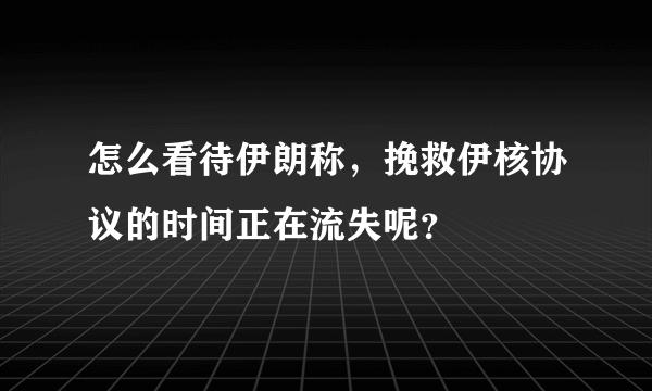 怎么看待伊朗称，挽救伊核协议的时间正在流失呢？