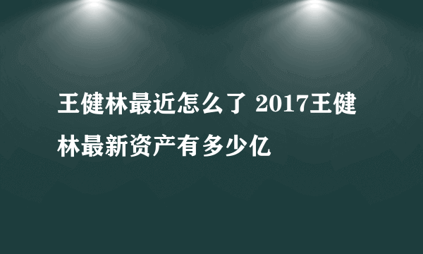 王健林最近怎么了 2017王健林最新资产有多少亿