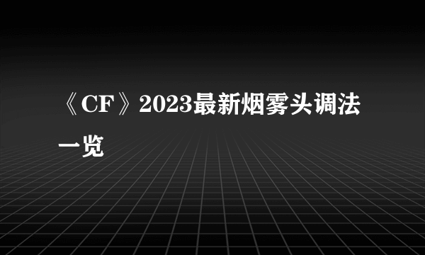 《CF》2023最新烟雾头调法一览
