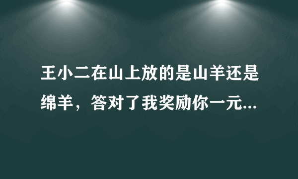 王小二在山上放的是山羊还是绵羊，答对了我奖励你一元红包，打错了你发我一元，君子游戏，愿赌服输！