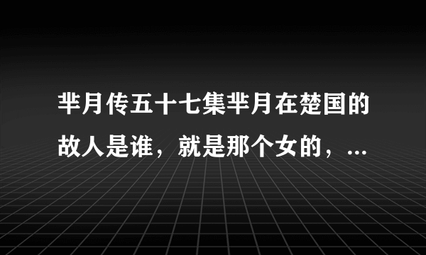 芈月传五十七集芈月在楚国的故人是谁，就是那个女的，是谁饰演的角色？