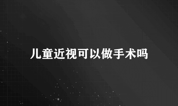 儿童近视可以做手术吗