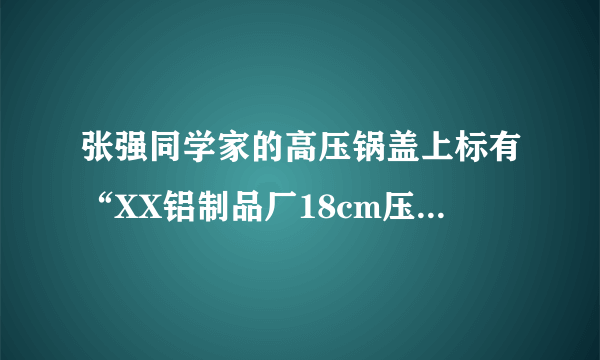 张强同学家的高压锅盖上标有“XX铝制品厂18cm压力锅”的字样，他测得高压锅限压阀的质量为70g，排