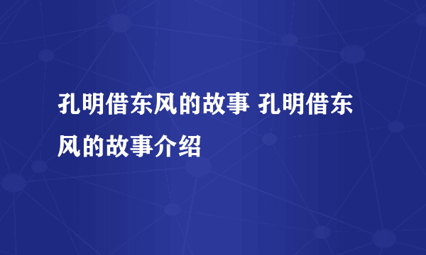 孔明借东风的故事 孔明借东风的故事介绍