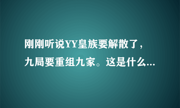 刚刚听说YY皇族要解散了，九局要重组九家。这是什么情况？真的假的啊？