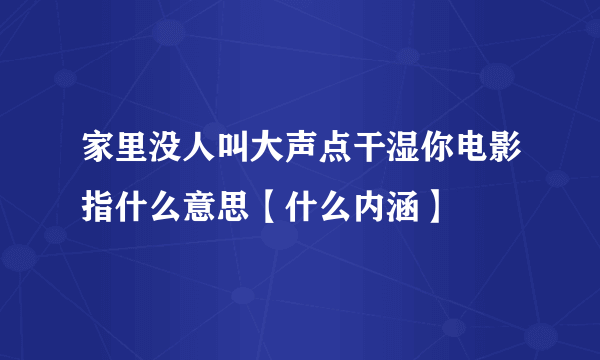 家里没人叫大声点干湿你电影指什么意思【什么内涵】