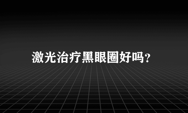 激光治疗黑眼圈好吗？