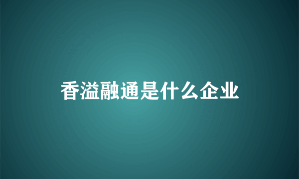 香溢融通是什么企业