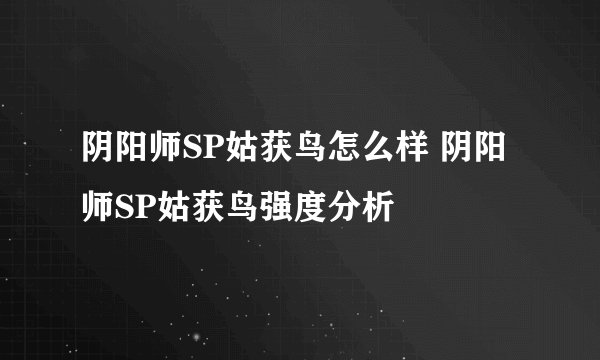 阴阳师SP姑获鸟怎么样 阴阳师SP姑获鸟强度分析