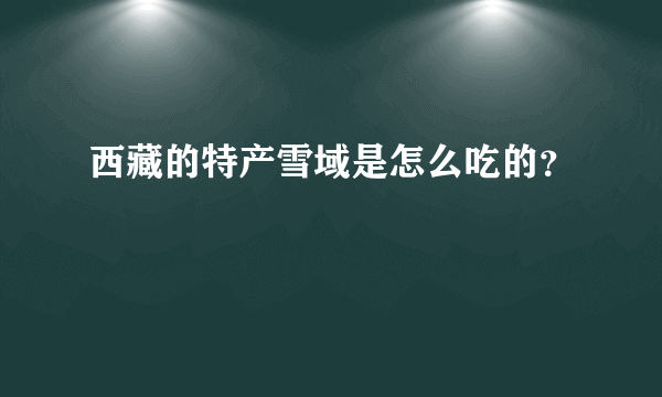 西藏的特产雪域是怎么吃的？