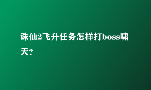诛仙2飞升任务怎样打boss啸天？