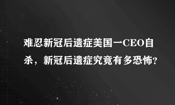 难忍新冠后遗症美国一CEO自杀，新冠后遗症究竟有多恐怖？