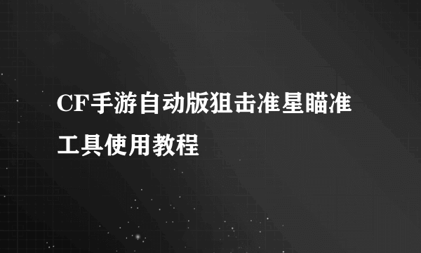 CF手游自动版狙击准星瞄准工具使用教程