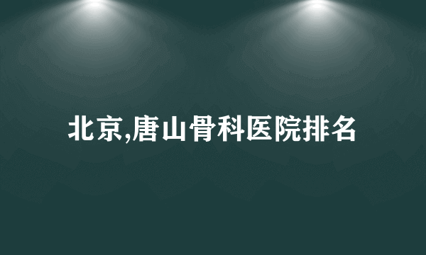 北京,唐山骨科医院排名