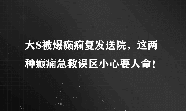 大S被爆癫痫复发送院，这两种癫痫急救误区小心要人命！