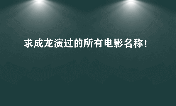 求成龙演过的所有电影名称！