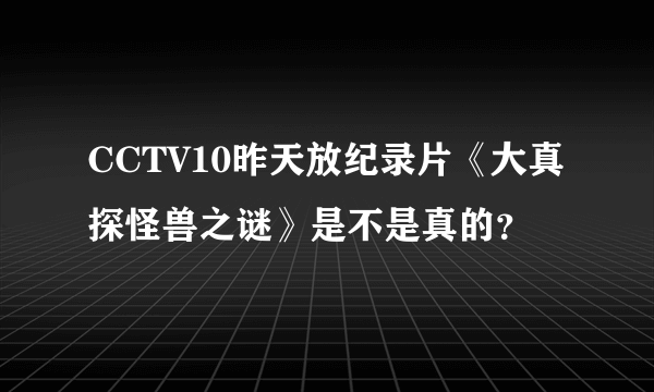 CCTV10昨天放纪录片《大真探怪兽之谜》是不是真的？