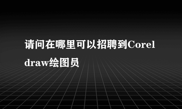 请问在哪里可以招聘到Coreldraw绘图员