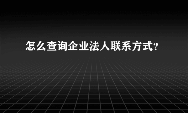 怎么查询企业法人联系方式？