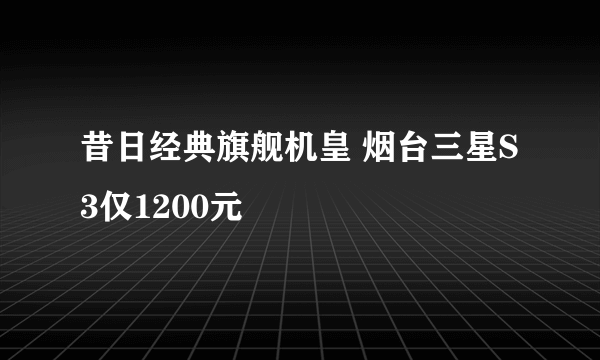昔日经典旗舰机皇 烟台三星S3仅1200元