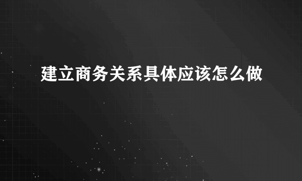 建立商务关系具体应该怎么做